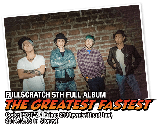 FULLSCRATCH 5TH FULL ALBUM [THE GREATEST FASTEST] / Code:PZCT-2 / Price: 2,190yen(without tax) / Release: 2014.12.03